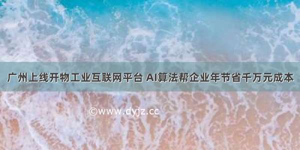 广州上线开物工业互联网平台 AI算法帮企业年节省千万元成本