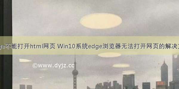 edge不能打开html网页 Win10系统edge浏览器无法打开网页的解决方法