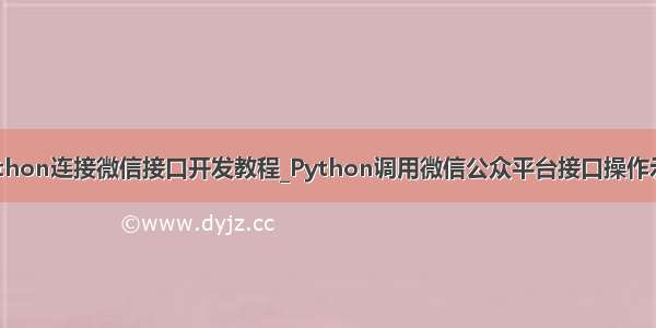 python连接微信接口开发教程_Python调用微信公众平台接口操作示例