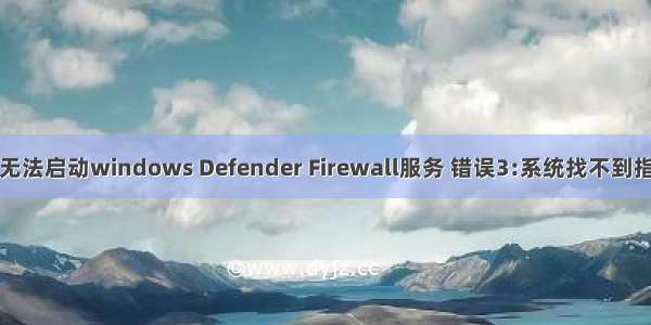 windows无法启动windows Defender Firewall服务 错误3:系统找不到指定的路径。