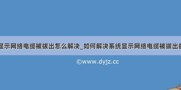 笔记本显示网络电缆被拔出怎么解决_如何解决系统显示网络电缆被拔出的问题...