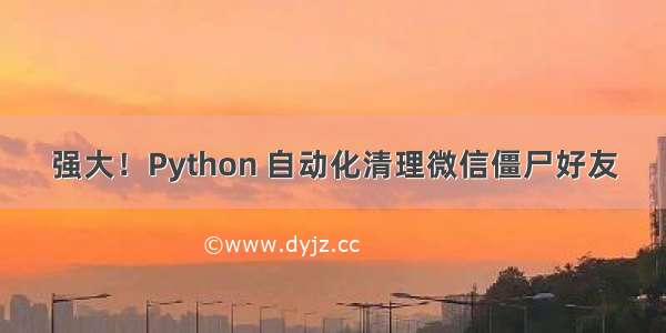 强大！Python 自动化清理微信僵尸好友