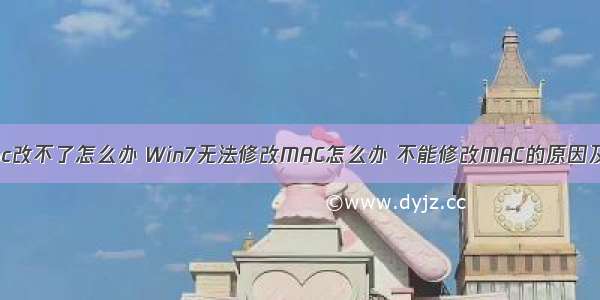 计算机的mac改不了怎么办 Win7无法修改MAC怎么办 不能修改MAC的原因及解决方法...