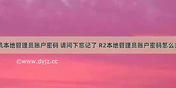 计算机本地管理员账户密码 请问下忘记了 R2本地管理员账户密码怎么办？...