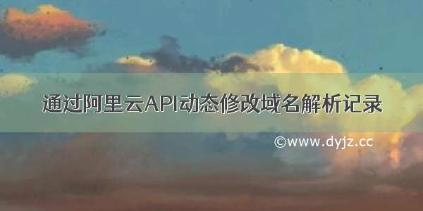 通过阿里云API动态修改域名解析记录