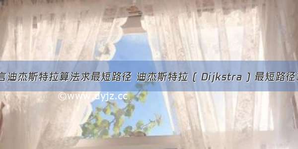 c语言迪杰斯特拉算法求最短路径 迪杰斯特拉 ( Dijkstra ) 最短路径算法