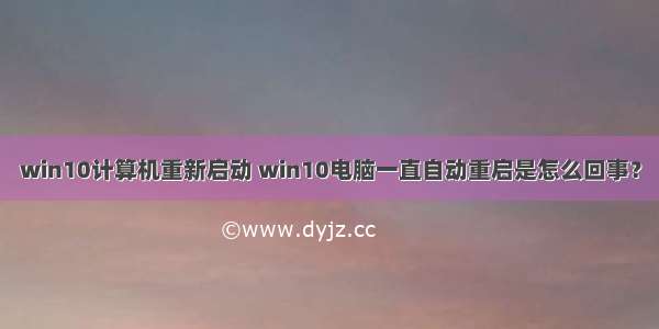 win10计算机重新启动 win10电脑一直自动重启是怎么回事？