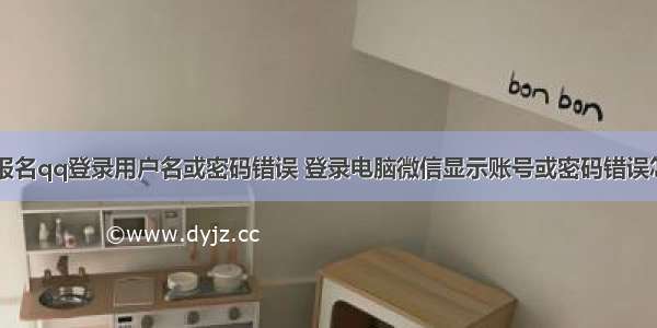 计算机报名qq登录用户名或密码错误 登录电脑微信显示账号或密码错误怎么办...