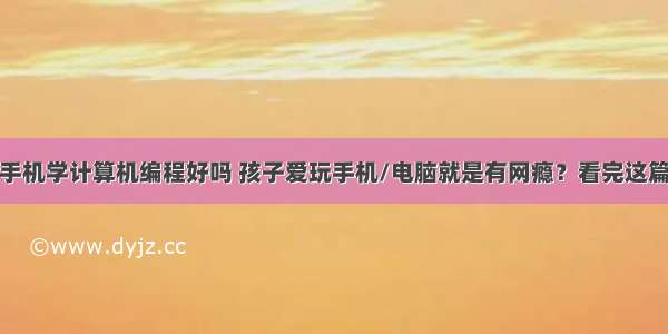 小孩子爱玩手机学计算机编程好吗 孩子爱玩手机/电脑就是有网瘾？看完这篇文章你就不