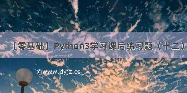 【零基础】Python3学习课后练习题（十二）