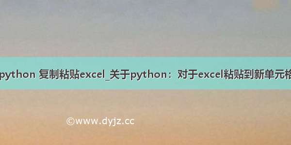 python 复制粘贴excel_关于python：对于excel粘贴到新单元格