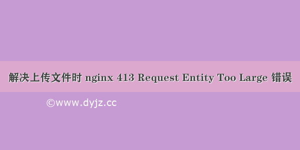 解决上传文件时 nginx 413 Request Entity Too Large 错误