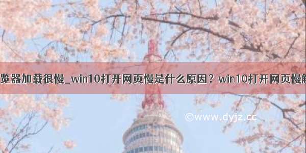 win10浏览器加载很慢_win10打开网页慢是什么原因？win10打开网页慢解决方法