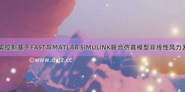 风机变桨控制基于FAST与MATLAB SIMULINK联合仿真模型非线性风力发电机的