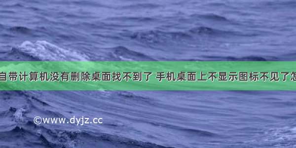 手机自带计算机没有删除桌面找不到了 手机桌面上不显示图标不见了怎么办