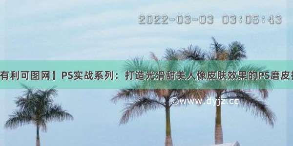 【有利可图网】PS实战系列：打造光滑甜美人像皮肤效果的PS磨皮技巧