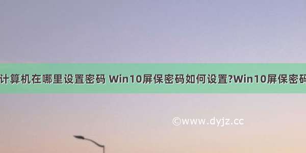 win10隐藏计算机在哪里设置密码 Win10屏保密码如何设置?Win10屏保密码设置方法...