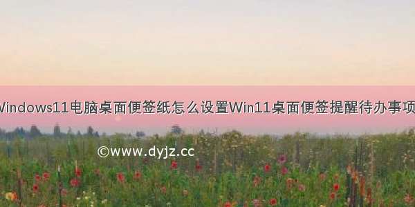 Windows11电脑桌面便签纸怎么设置Win11桌面便签提醒待办事项？