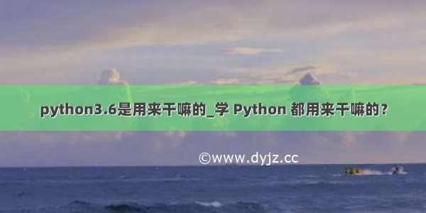 python3.6是用来干嘛的_学 Python 都用来干嘛的？