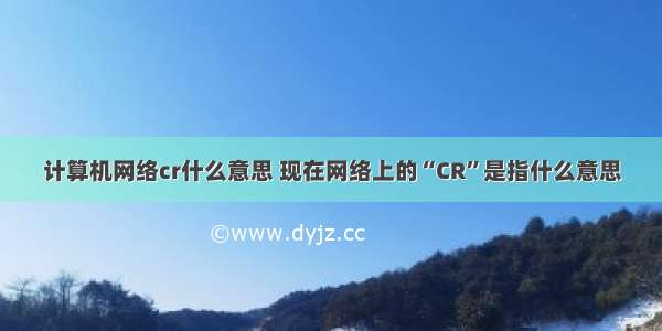 计算机网络cr什么意思 现在网络上的“CR”是指什么意思