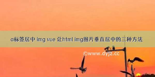 a标签居中 img vue 让html img图片垂直居中的三种方法