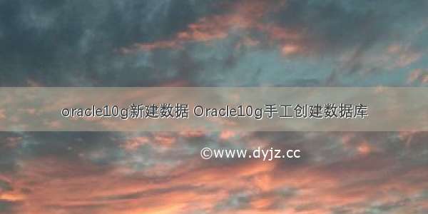 oracle10g新建数据 Oracle10g手工创建数据库