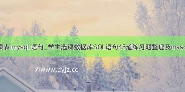 建立学生选课表 mysql 语句_学生选课数据库SQL语句45道练习题整理及mysql常用函数（