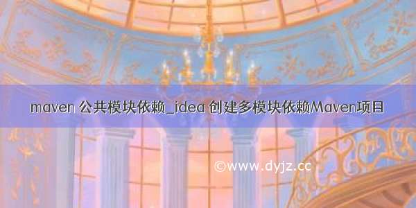 maven 公共模块依赖_idea 创建多模块依赖Maven项目