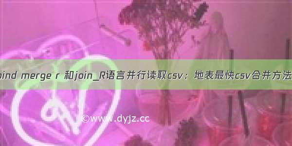 bind merge r 和join_R语言并行读取csv：地表最快csv合并方法