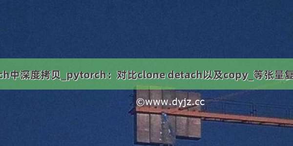 pytorch中深度拷贝_pytorch：对比clone detach以及copy_等张量复制操作