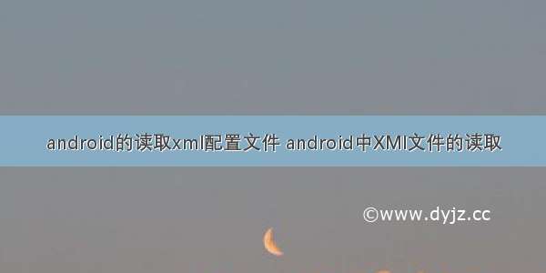 android的读取xml配置文件 android中XMl文件的读取