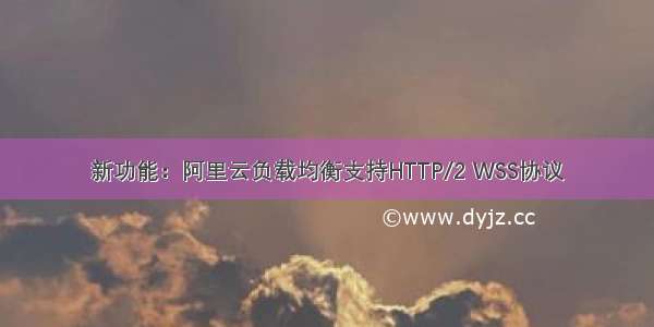 新功能：阿里云负载均衡支持HTTP/2 WSS协议