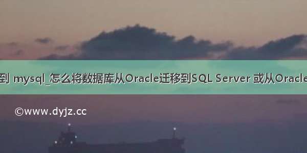 oracle 如何迁移到 mysql_怎么将数据库从Oracle迁移到SQL Server 或从Oracle迁移到MySQL...