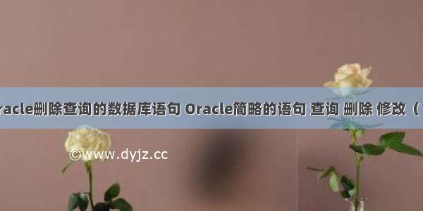 oracle删除查询的数据库语句 Oracle简略的语句 查询 删除 修改（1）