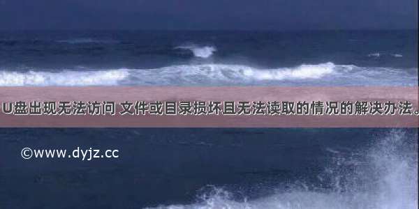 U盘出现无法访问 文件或目录损坏且无法读取的情况的解决办法。