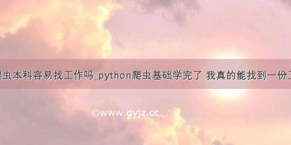 python爬虫本科容易找工作吗_python爬虫基础学完了 我真的能找到一份工作吗？...