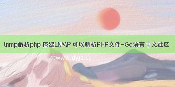 lnmp解析php 搭建LNMP 可以解析PHP文件-Go语言中文社区