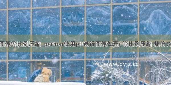 python图像等比例压缩_python使用pil进行图像处理(等比例压缩 裁剪)实例代码