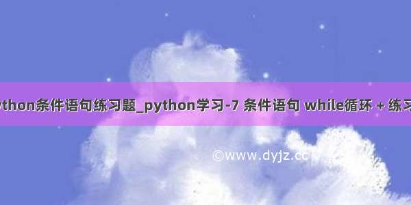 python条件语句练习题_python学习-7 条件语句 while循环 + 练习题