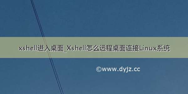 xshell进入桌面_Xshell怎么远程桌面连接Linux系统