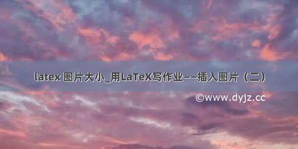 latex 图片大小_用LaTeX写作业——插入图片（二）