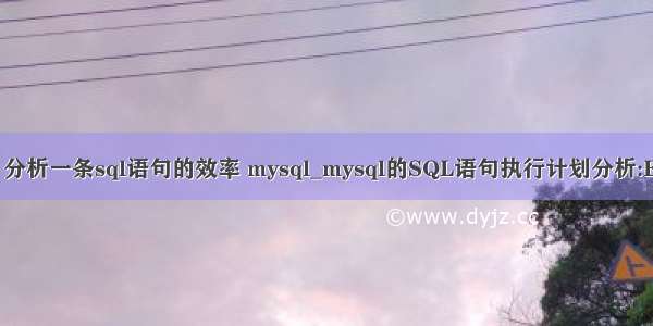 执行计划 分析一条sql语句的效率 mysql_mysql的SQL语句执行计划分析:EXPLAIN