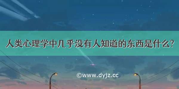 人类心理学中几乎没有人知道的东西是什么?