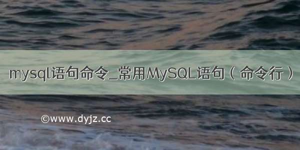 mysql语句命令_常用MySQL语句（命令行）