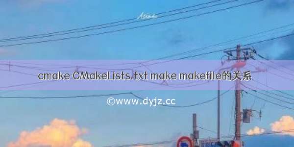 cmake CMakeLists.txt make makefile的关系