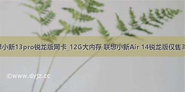 联想小新13pro锐龙版网卡_12G大内存 联想小新Air 14锐龙版仅售3799