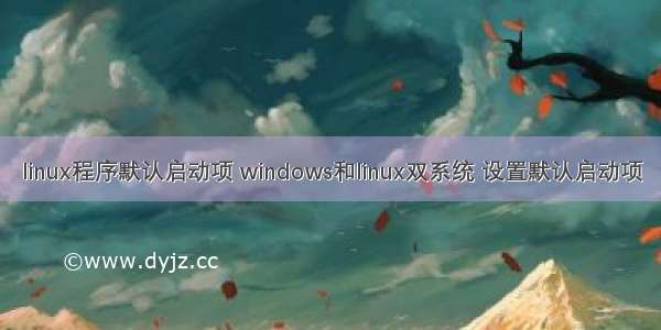 linux程序默认启动项 windows和linux双系统 设置默认启动项