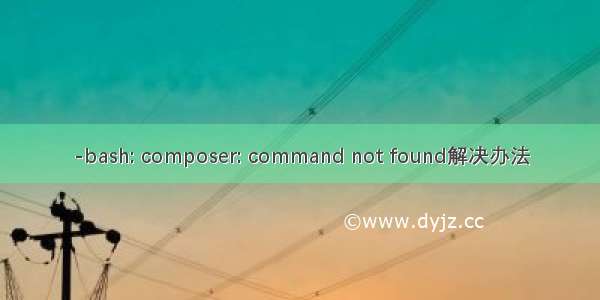 -bash: composer: command not found解决办法