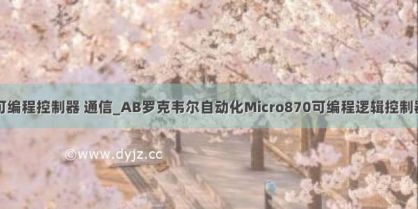 fx系列微型可编程控制器 通信_AB罗克韦尔自动化Micro870可编程逻辑控制器系统型号及