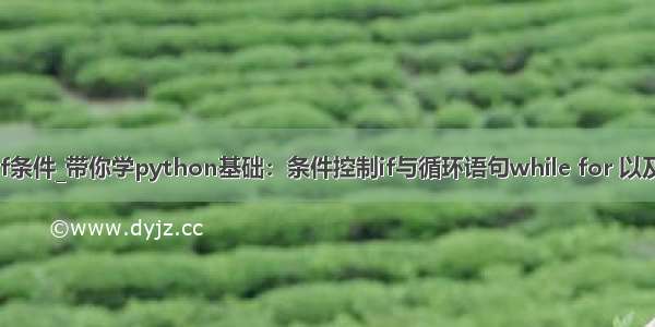 python跳出if条件_带你学python基础：条件控制if与循环语句while for 以及range函数...